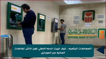 المعاملات الرقمية.. كيف غيرت خدمة الأهلي فون كاش تعاملات المالية عبر الموبايل